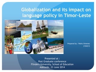 Globalization and its impact on
language policy in Timor-Leste
Prepared by : Pedro Ximenes
2104212
Presented at :
Post Graduate conference
Flinders University, School of Education
Adelaide, 23 June 2014
 
