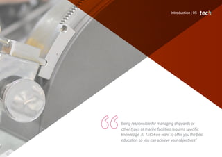 Introduction | 05
Being responsible for managing shipyards or
other types of marine facilities requires specific
knowledge. At TECH we want to offer you the best
education so you can achieve your objectives”
 