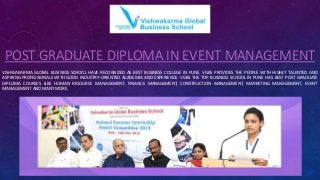 POST GRADUATE DIPLOMA IN EVENT MANAGEMENT
VISHWAKARMA GLOBAL BUSINESS SCHOOL HAVE RECOGNIZED AS BEST BUSINESS COLLEGE IN PUNE. VGBS PROVIDES THE PEOPLE WITH HIGHLY TALENTED AND
ASPIRING PROFESSIONALS WITH GOOD INDUSTRY-ORIENTED ACADEMIA AND EXPERIENCE. VGBS THE TOP BUSINESS SCHOOL IN PUNE HAS BEST POST GRADUATE
DIPLOMA COURSES LIKE HUMAN RESOURCE MANAGEMENT, FINANCE MANAGEMENT, CONSTRUCTION MANAGEMENT, MARKETING MANAGEMENT, EVENT
MANAGEMENT AND MANY MORE.