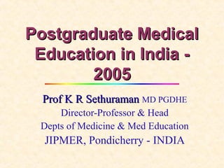 Postgraduate Medical
Education in India 2005
Prof K R Sethuraman MD PGDHE
Director-Professor & Head
Depts of Medicine & Med Education

JIPMER, Pondicherry - INDIA

 