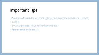 ImportantTips
• Application through the university website( from August/ September – December)
• ILETS 7
• 2Years Experience ( including the Internship year)
• Recommendation letters (2)
 