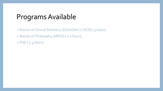 Programs Available
• Doctor of Clinical Dentistry (DClinDent ) ( DCD) ( 3Years)
• Master of Philosophy (MPhil) ( 1-2Years)
• PhD ( 3-4Years)
 