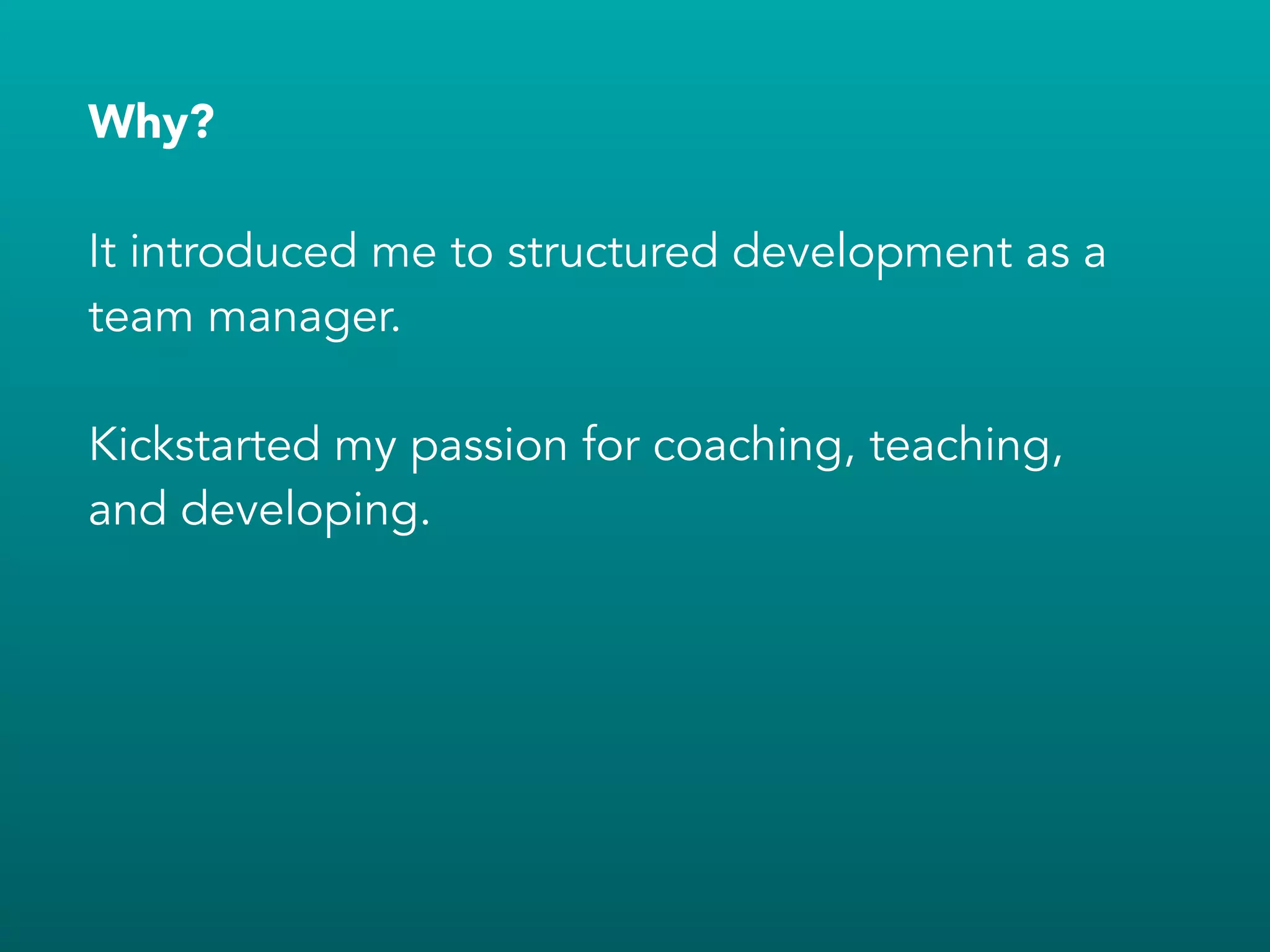 Why?
!
It introduced me to structured development as a
team manager.
!
Kickstarted my passion for coaching, teaching,
and developing.
 