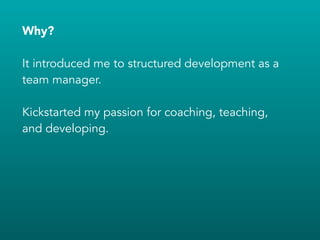 Why?
!
It introduced me to structured development as a
team manager.
!
Kickstarted my passion for coaching, teaching,
and developing.
 