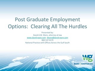 Post Graduate Employment
Options: Clearing All The Hurdles
Presented by:
David A.M. Ware, attorney at law
www.david-ware.com. dware@david-ware.com
800 537 0179
National Practice with Offices Across the Gulf South
 