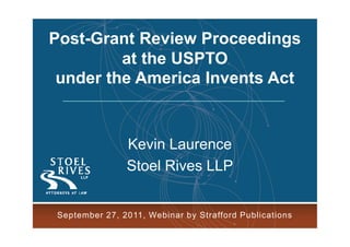 Post-Grant Review Proceedings
          at the USPTO
  under the America Invents Act


                   Kevin Laurence
                   Stoel Rives LLP
                                                             1


Presentation by Kevin Laurence
     September 27, 2011, Webinar by Strafford Publications
for Strafford Publications, September 28, 2011
 