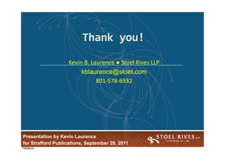 Thank you!
                    Kevin B. Laurence ● Stoel Rives LLP
                         kblaurence@stoel.com
                               801-578-
                               801-578-6932




                                                          36


Presentation by Kevin Laurence
  Presentation by Kevin Laurence
for Strafford Publications, September 28, 2011
  for Strafford Publications, September 28, 2011
70906630
 