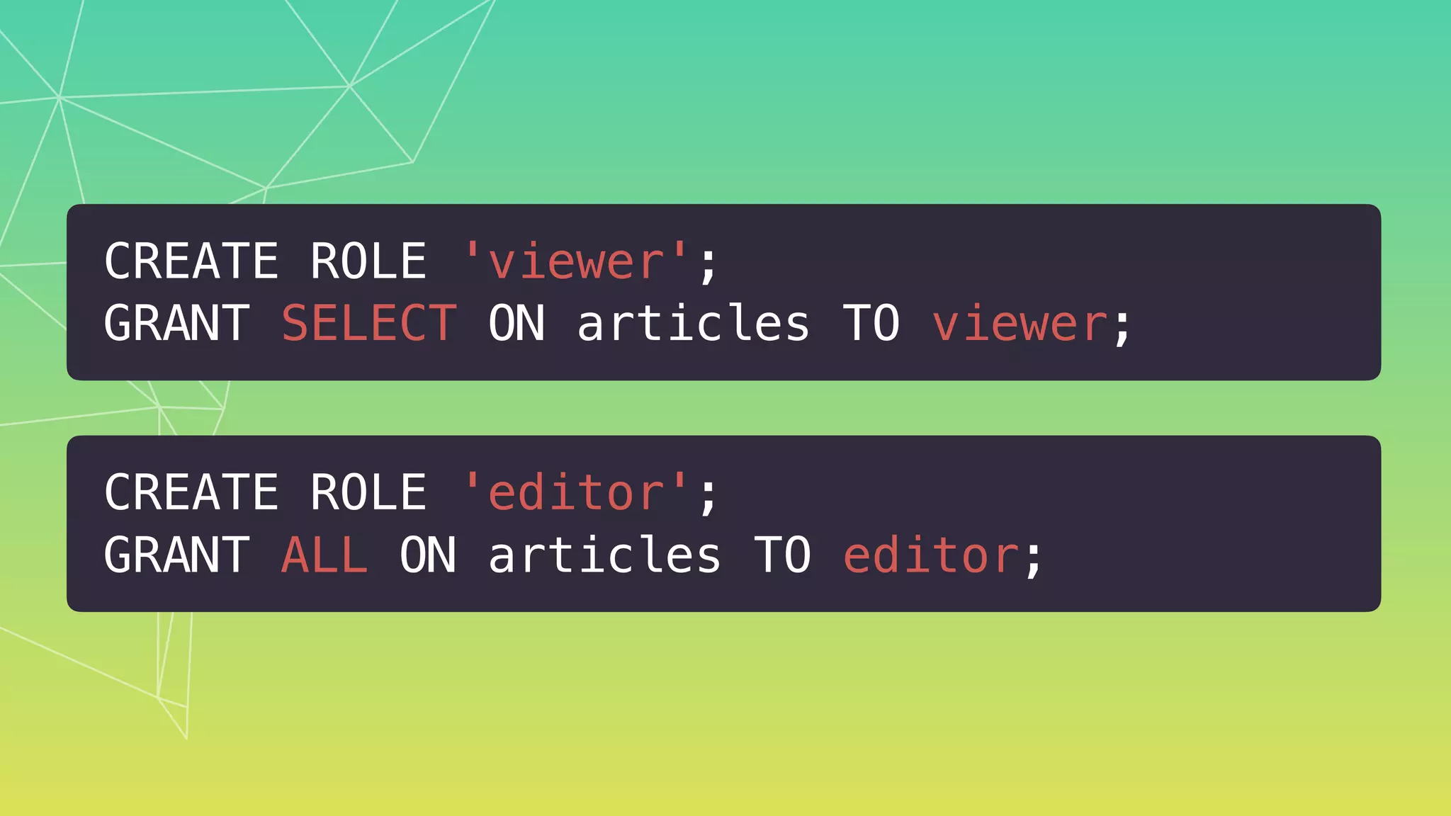 CREATE ROLE 'editor';
GRANT ALL ON articles TO editor;
CREATE ROLE 'viewer';
GRANT SELECT ON articles TO viewer;
 