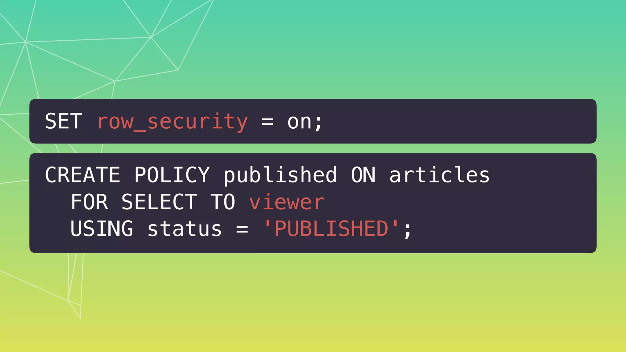 SET row_security = on;
CREATE POLICY published ON articles 
FOR SELECT TO viewer 
USING status = 'PUBLISHED';
 
