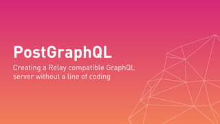 PostGraphQL
Creating a Relay compatible GraphQL 
server without a line of coding
 