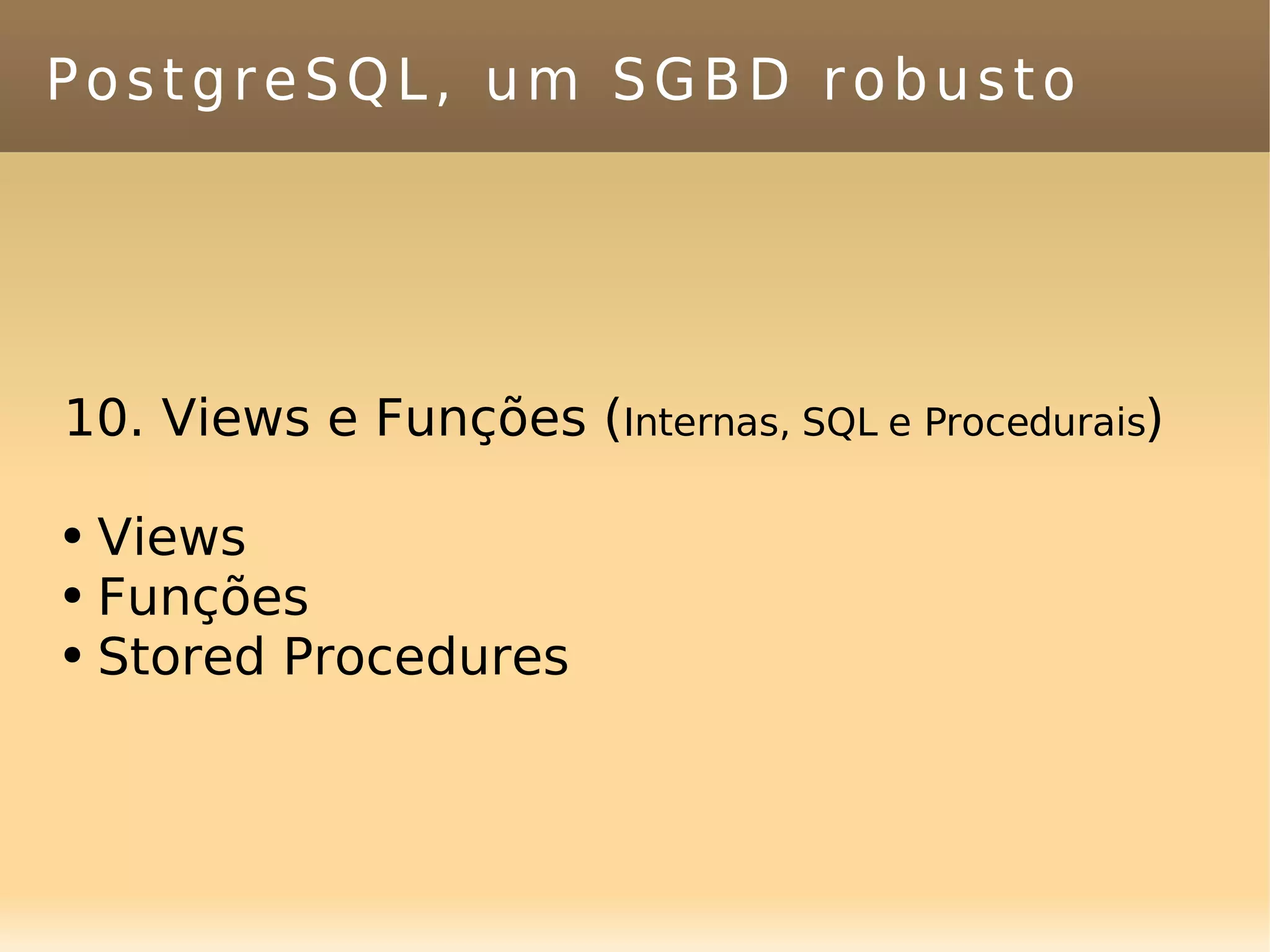 PostgreSQL, um SGBD robusto 10. Views e Funções ( Internas, SQL e Procedurais ) Views Funções Stored Procedures 