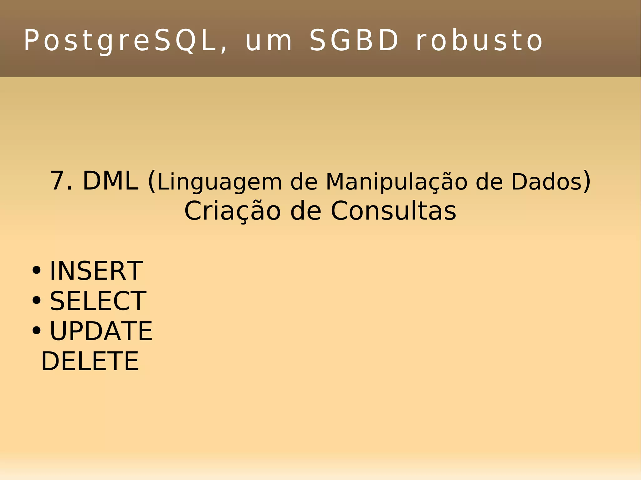 PostgreSQL, um SGBD robusto 7. DML ( Linguagem de Manipulação de Dados ) Criação de Consultas INSERT SELECT UPDATE DELETE 