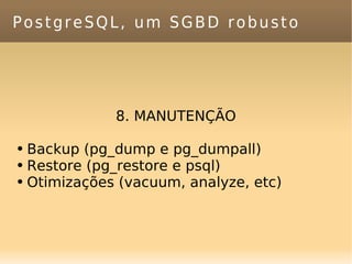 PostgreSQL, um SGBD robusto 8. MANUTENÇÃO Backup (pg_dump e pg_dumpall) Restore (pg_restore e psql) Otimizações (vacuum, analyze, etc) 