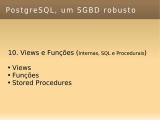 PostgreSQL, um SGBD robusto 10. Views e Funções ( Internas, SQL e Procedurais ) Views Funções Stored Procedures 