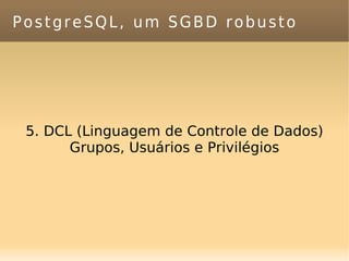 PostgreSQL, um SGBD robusto 5. DCL (Linguagem de Controle de Dados) Grupos, Usuários e Privilégios 