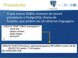 O que outros SGBDs chamam de stored
procedures o PostgreSQL chama de
funções, que podem ser em diversas linguagens.
 