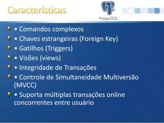 • Comandos complexos
• Chaves estrangeiras (Foreign Key)
• Gatilhos (Triggers)
• Visões (views)
• Integridade de Transações
• Controle de Simultaneidade Multiversão
(MVCC)
• Suporta múltiplas transações online
concorrentes entre usuário
 