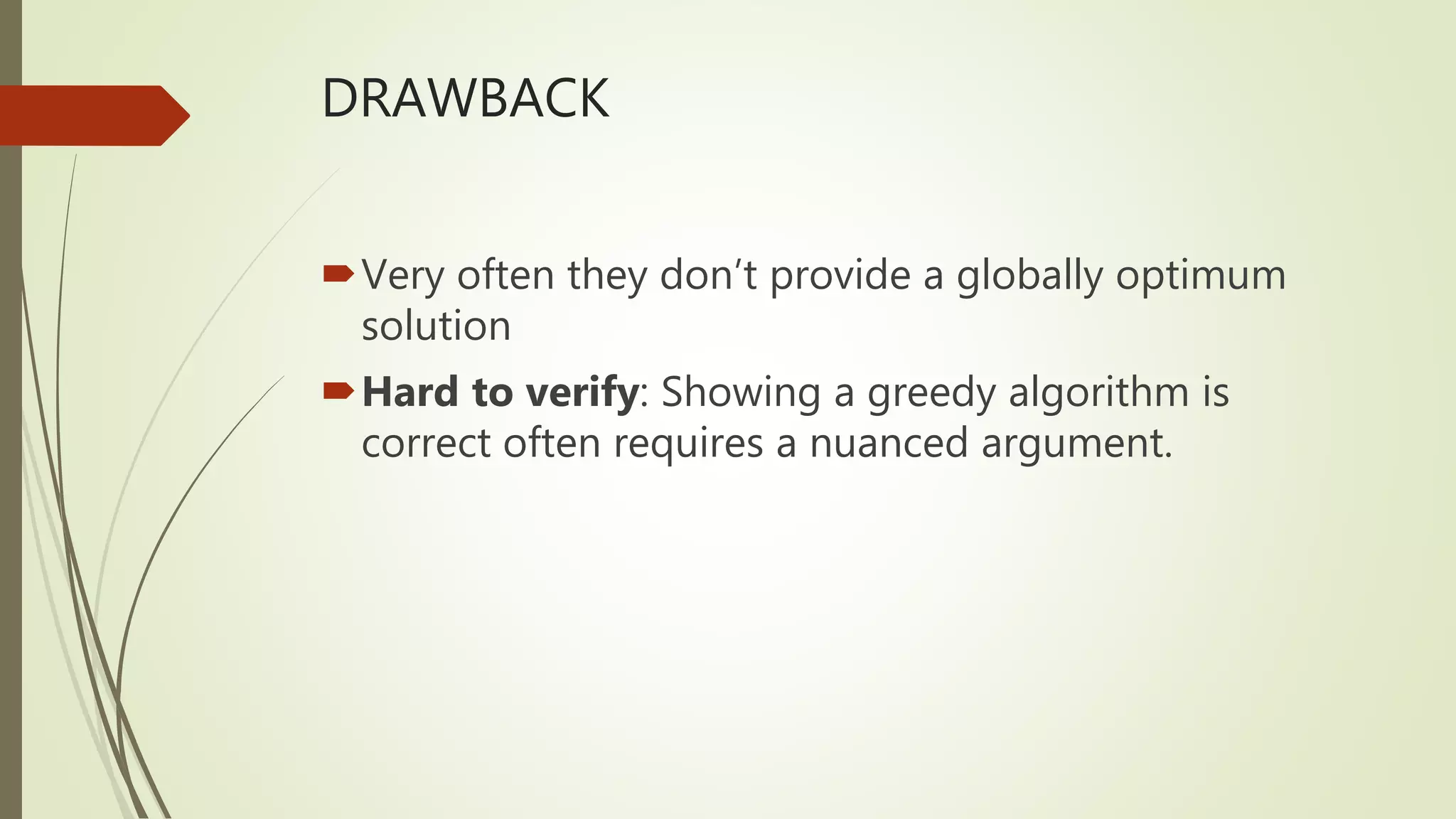 DRAWBACK
Very often they don’t provide a globally optimum
solution
Hard to verify: Showing a greedy algorithm is
correct often requires a nuanced argument.
 