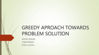 GREEDY APROACH TOWARDS
PROBLEM SOLUTION
RASHID ANSARI
170847980002
MTECH (ACDS)
 