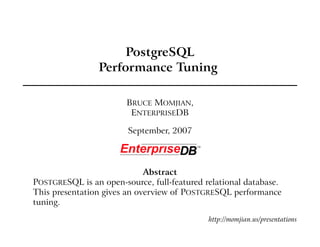 PostgreSQL
                Performance Tuning

                        BRUCE MOMJIAN,
                         ENTERPRISEDB

                        September, 2007



                             Abstract
POSTGRESQL is an open-source, full-featured relational database.
This presentation gives an overview of POSTGRESQL performance
tuning.

                                             http://momjian.us/presentations
 