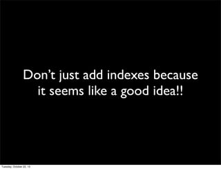 Don’t just add indexes because
it seems like a good idea!!

Tuesday, October 22, 13

 