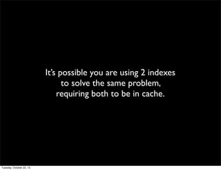 It’s possible you are using 2 indexes
to solve the same problem,
requiring both to be in cache.

Tuesday, October 22, 13

 