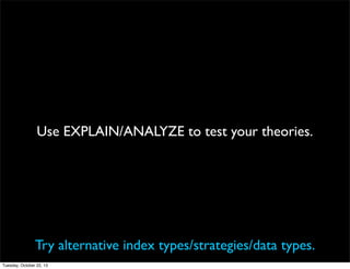 Use EXPLAIN/ANALYZE to test your theories.

Try alternative index types/strategies/data types.
Tuesday, October 22, 13

 