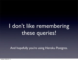 I don’t like remembering
these queries!
And hopefully you’re using Heroku Postgres.

Tuesday, October 22, 13

 
