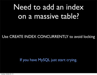Need to add an index
on a massive table?
Use CREATE INDEX CONCURRENTLY to avoid locking

If you have MySQL just start crying.

Tuesday, October 22, 13

 