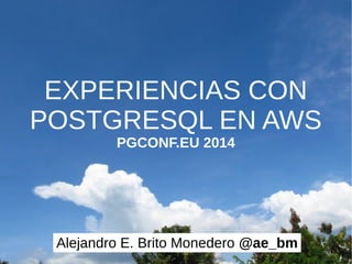 EXPERIENCIAS CON 
POSTGRESQL EN AWS 
PGCONF.EU 2014 
Alejandro E. Brito Monedero @ae_bm 
 