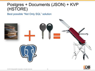 Postgres + Documents (JSON) + KVP 
(HSTORE) 
Best possible “Not Only SQL” solution 
© 2014 EnterpriseDB Corporation. All rights reserved. 16 
 