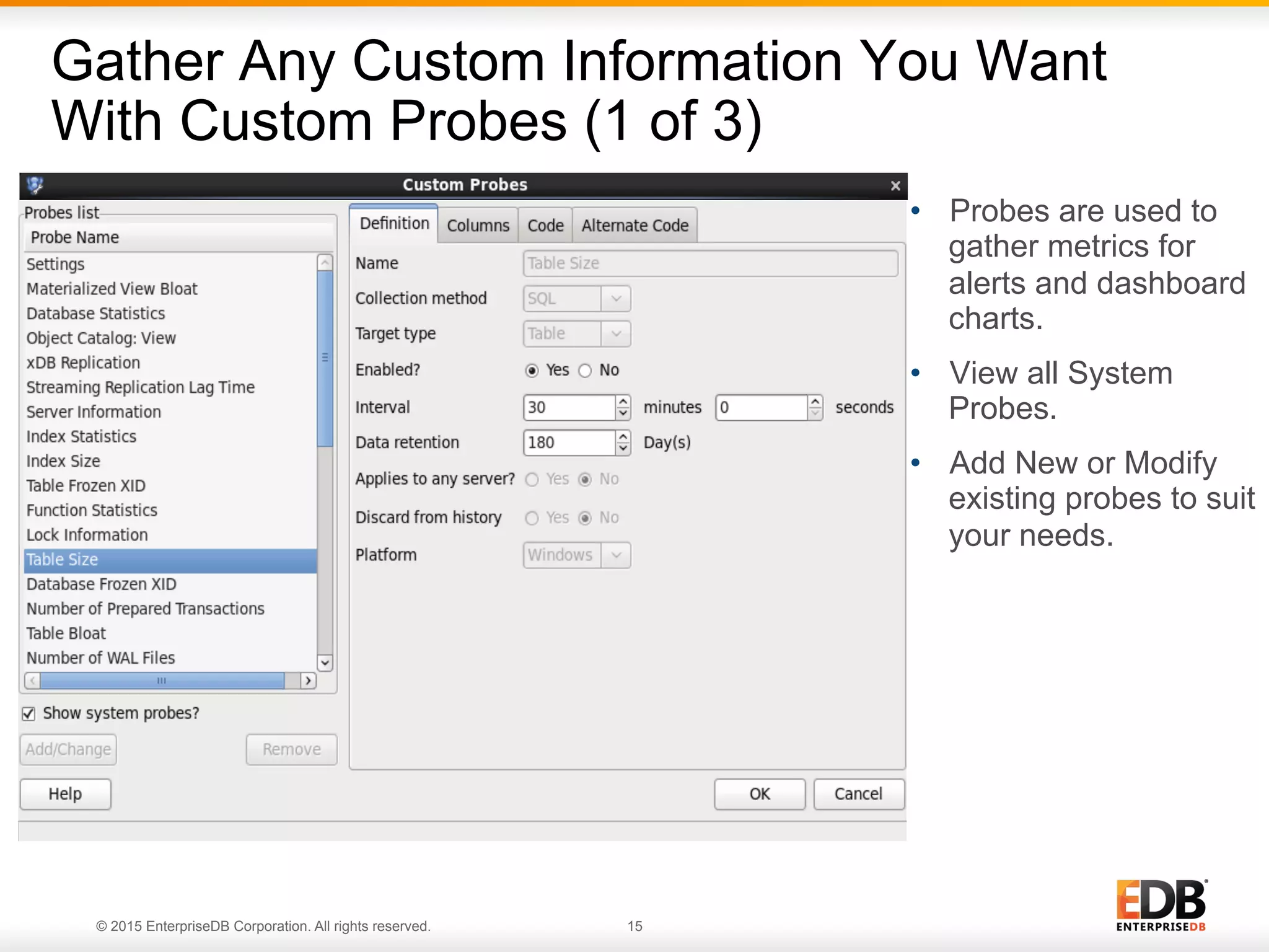 © 2015 EnterpriseDB Corporation. All rights reserved. 15 Gather Any Custom Information You Want With Custom Probes (1 of 3) •  Probes are used to gather metrics for alerts and dashboard charts. •  View all System Probes. •  Add New or Modify existing probes to suit your needs. 
