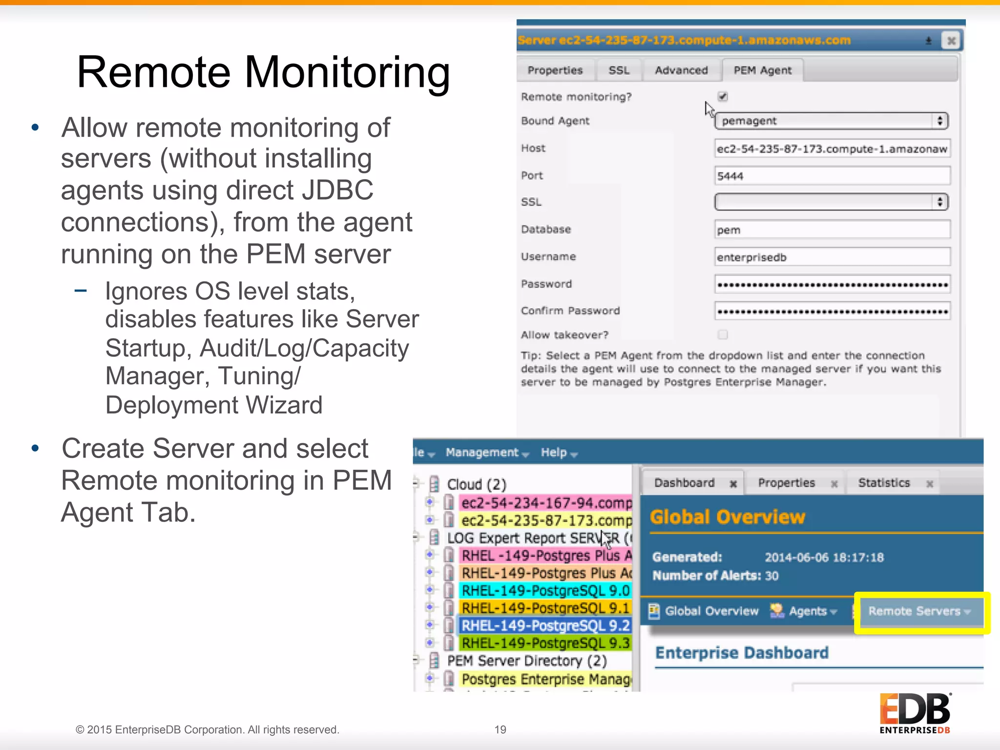 © 2015 EnterpriseDB Corporation. All rights reserved. 19 •  Allow remote monitoring of servers (without installing agents using direct JDBC connections), from the agent running on the PEM server −  Ignores OS level stats, disables features like Server Startup, Audit/Log/Capacity Manager, Tuning/ Deployment Wizard •  Create Server and select Remote monitoring in PEM Agent Tab. Remote Monitoring 