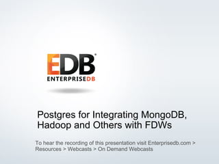 © 2014 EnterpriseDB Corporation. All rights reserved. 1
Postgres for Integrating MongoDB,
Hadoop and Others with FDWs
To hear the recording of this presentation visit Enterprisedb.com >
Resources > Webcasts > On Demand Webcasts
 