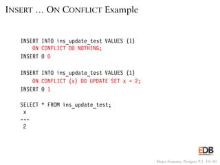 INSERT … ON CONFLICT Example
INSERT INTO ins_update_test VALUES (1)
ON CONFLICT DO NOTHING;
INSERT 0 0
INSERT INTO ins_update_test VALUES (1)
ON CONFLICT (x) DO UPDATE SET x = 2;
INSERT 0 1
SELECT * FROM ins_update_test;
x
---
2
Major Features: Postgres 9.5 10 / 40
 