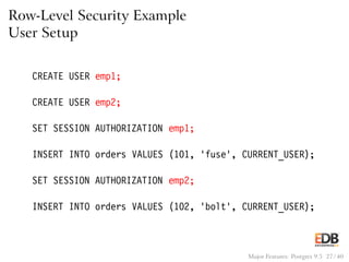 Row-Level Security Example
User Setup
CREATE USER emp1;
CREATE USER emp2;
SET SESSION AUTHORIZATION emp1;
INSERT INTO orders VALUES (101, ’fuse’, CURRENT_USER);
SET SESSION AUTHORIZATION emp2;
INSERT INTO orders VALUES (102, ’bolt’, CURRENT_USER);
Major Features: Postgres 9.5 27 / 40
 