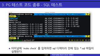 3. PG 테스트 코드 종류 - SQL 테스트
터미널에 ’make check’ 를 입력하면 sql 디렉터리 안에 있는 *.sql 파일이
실행된다.
이동욱 POSTGRES 테스트 코드로 기여하기
 