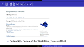 7. 한 걸음 더 나아가기
PostgreSQL Person of the Week(https://postgresql.life/)
이동욱 POSTGRES 테스트 코드로 기여하기
 
