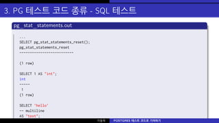 3. PG 테스트 코드 종류 - SQL 테스트
pg_stat_statements.out
...
SELECT pg_stat_statements_reset();
pg_stat_statements_reset
--------------------------
(1 row)
SELECT 1 AS "int";
int
-----
1
(1 row)
SELECT ’hello’
-- multiline
AS "text";
text 이동욱 POSTGRES 테스트 코드로 기여하기
 
