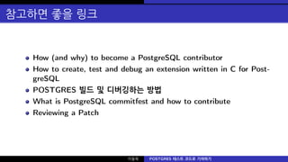 참고하면 좋을 링크
How (and why) to become a PostgreSQL contributor
How to create, test and debug an extension written in C for Post-
greSQL
POSTGRES 빌드 및 디버깅하는 방법
What is PostgreSQL commitfest and how to contribute
Reviewing a Patch
이동욱 POSTGRES 테스트 코드로 기여하기
 