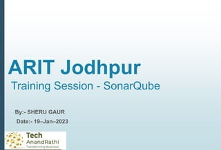 ARIT Jodhpur
Training Session - SonarQube
By:- SHERU GAUR
Date:- 19–Jan–2023
 