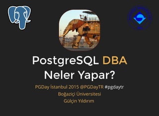 PostgreSQLPostgreSQL
Neler Yapar?Neler Yapar?
#pgdaytr
DBADBA
PGDay İstanbul 2015 @PGDayTR
Boğaziçi Üniversitesi
Gülçin Yıldırım
 