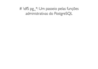 # dfS pg_*: Um passeio pelas funções
    administrativas do PostgreSQL
 