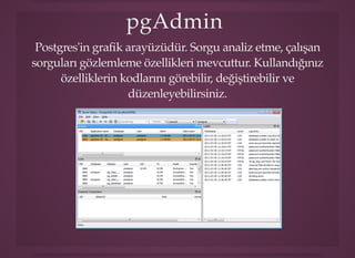 pgAdminpgAdmin
Postgres'in graﬁk arayüzüdür. Sorgu analiz etme, çalışan
sorguları gözlemleme özellikleri mevcuttur. Kullandığınız
özelliklerin kodlarını görebilir, değiştirebilir ve
düzenleyebilirsiniz.
 