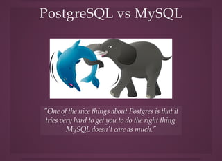 PostgreSQL vs MySQLPostgreSQL vs MySQL
"One of the nice things about Postgres is that it
tries very hard to get you to do the right thing.
MySQL doesn't care as much."
 