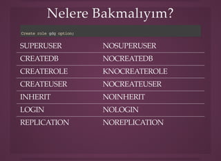Nelere Bakmalıyım?Nelere Bakmalıyım?
Create role gdg option;
SUPERUSER NOSUPERUSER
CREATEDB NOCREATEDB
CREATEROLE KNOCREATEROLE
CREATEUSER NOCREATEUSER
INHERIT NOINHERIT
LOGIN NOLOGIN
REPLICATION NOREPLICATION
 