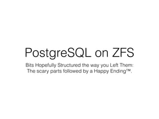 PostgreSQL on ZFS
Bits Hopefully Structured the way you Left Them: 
The scary parts followed by a Happy Ending™.
 