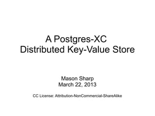 A Postgres-XC
Distributed Key-Value Store
Mason Sharp
April 15, 2013
CC License: Attribution-NonCommercial-ShareAlike
 