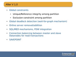 After V 1.0
● Global constraints
● Unique/Reference integrity among partition
● Exclusion constraint among partition
● Global deadlock detection (wait-for-graph mechanism)
● Online server removal/addition
● SQL/MED mechanisms, FDW integration
● Connection balancing between master and slave
Datanodes for read transactions
● SAVEPOINT
 