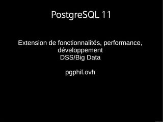 PostgreSQL 11
Extension de fonctionnalités, performance,
développement
DSS/Big Data
pgphil.ovh
 